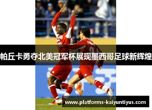 帕丘卡勇夺北美冠军杯展现墨西哥足球新辉煌
