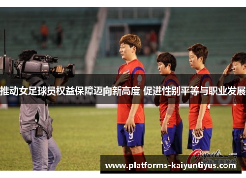 推动女足球员权益保障迈向新高度 促进性别平等与职业发展