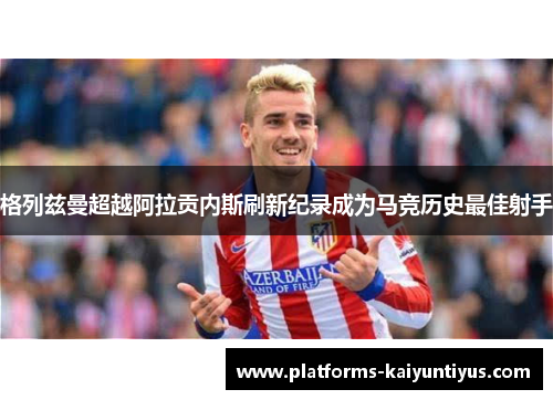 格列兹曼超越阿拉贡内斯刷新纪录成为马竞历史最佳射手 格列兹曼超越阿拉贡内斯刷新纪录成为马竞历史最佳射手