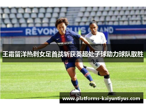 王霜留洋热刺女足首战斩获英超处子球助力球队取胜 王霜留洋热刺女足首战斩获英超处子球助力球队取胜