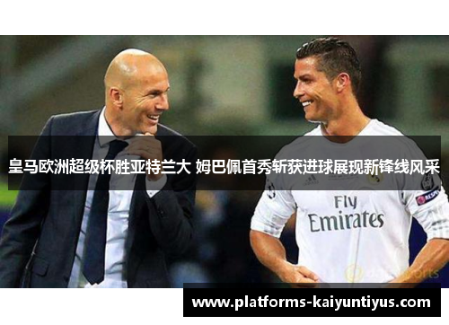 皇马欧洲超级杯胜亚特兰大 姆巴佩首秀斩获进球展现新锋线风采 皇马欧洲超级杯胜亚特兰大 姆巴佩首秀斩获进球展现新锋线风采