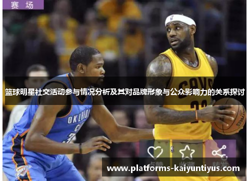 篮球明星社交活动参与情况分析及其对品牌形象与公众影响力的关系探讨