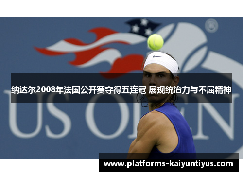 纳达尔2008年法国公开赛夺得五连冠 展现统治力与不屈精神