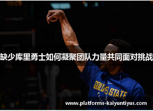 缺少库里勇士如何凝聚团队力量共同面对挑战