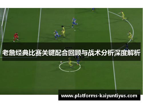 老詹经典比赛关键配合回顾与战术分析深度解析 老詹经典比赛关键配合回顾与战术分析深度解析