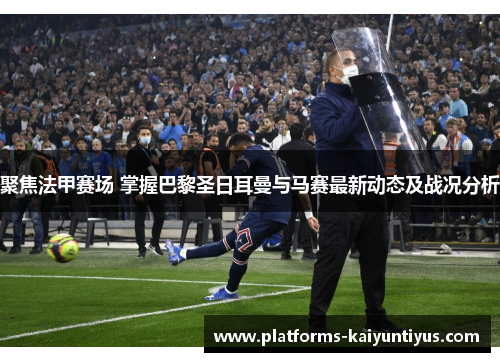 聚焦法甲赛场 掌握巴黎圣日耳曼与马赛最新动态及战况分析