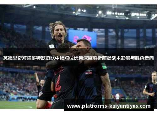 莫德里奇对阵多特欧协联中场对位优势深度解析前瞻战术影响与胜负走向