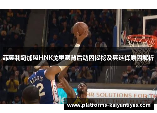 菲奥利奇加盟HNK戈里察背后动因揭秘及其选择原因解析