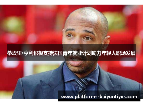 蒂埃里·亨利积极支持法国青年就业计划助力年轻人职场发展