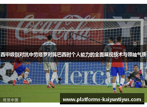 西甲级别对抗中劳塔罗对阵巴西时个人能力的全面展现技术与领袖气质