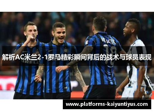 解析AC米兰2-1罗马精彩瞬间背后的战术与球员表现