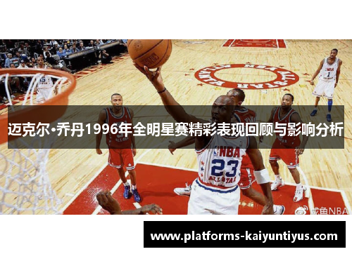 迈克尔·乔丹1996年全明星赛精彩表现回顾与影响分析
