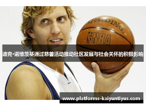迪克·诺维茨基通过慈善活动推动社区发展与社会关怀的积极影响