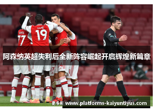 阿森纳英超失利后全新阵容崛起开启辉煌新篇章