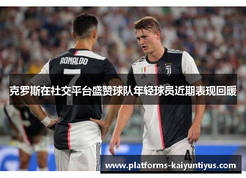 克罗斯在社交平台盛赞球队年轻球员近期表现回暖