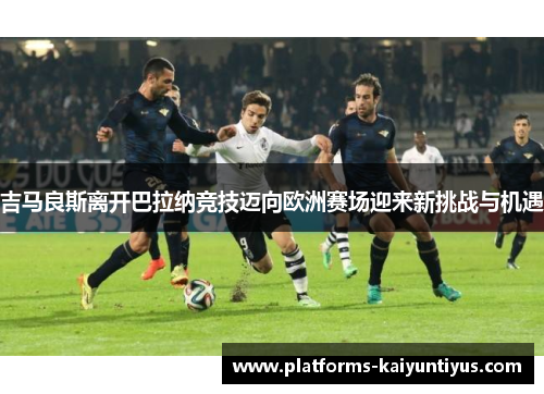 吉马良斯离开巴拉纳竞技迈向欧洲赛场迎来新挑战与机遇 吉马良斯离开巴拉纳竞技迈向欧洲赛场迎来新挑战与机遇