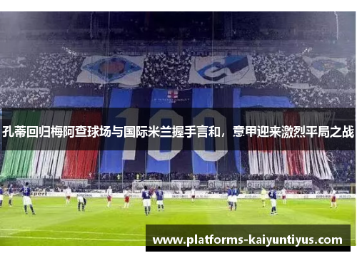孔蒂回归梅阿查球场与国际米兰握手言和，意甲迎来激烈平局之战