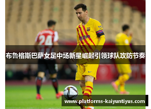 布鲁格斯巴萨女足中场新星崛起引领球队攻防节奏