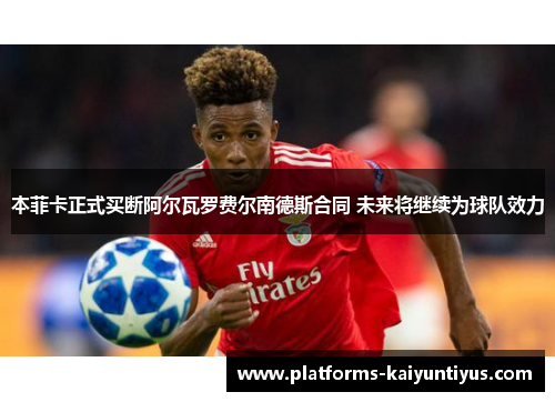 本菲卡正式买断阿尔瓦罗费尔南德斯合同 未来将继续为球队效力