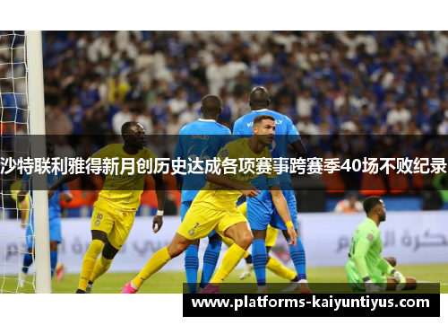 沙特联利雅得新月创历史达成各项赛事跨赛季40场不败纪录