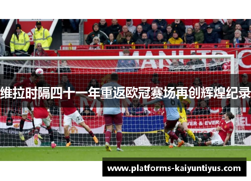 维拉时隔四十一年重返欧冠赛场再创辉煌纪录