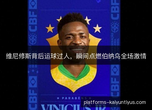 维尼修斯背后运球过人，瞬间点燃伯纳乌全场激情