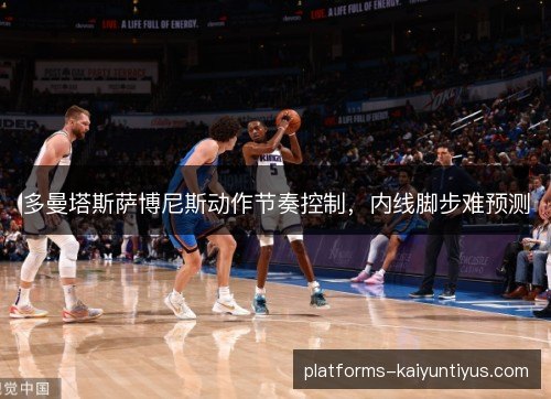 多曼塔斯萨博尼斯动作节奏控制，内线脚步难预测