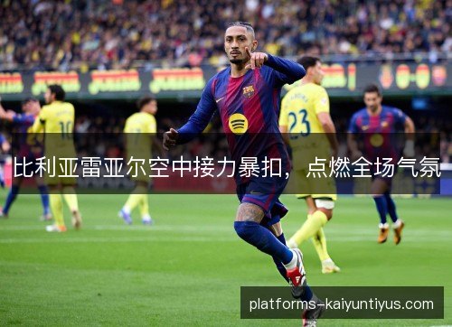 比利亚雷亚尔空中接力暴扣，点燃全场气氛