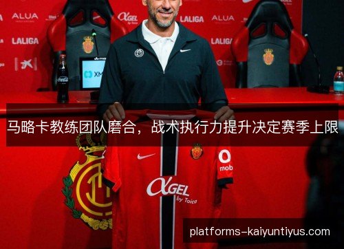 马略卡教练团队磨合，战术执行力提升决定赛季上限